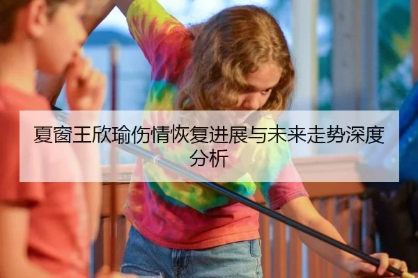 夏窗王欣瑜伤情恢复进展与未来走势深度分析